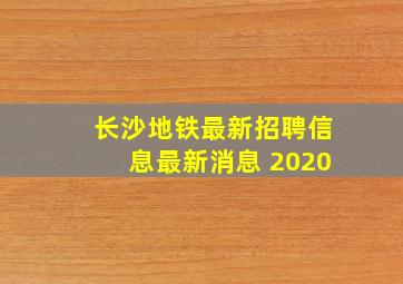 长沙地铁最新招聘信息最新消息 2020